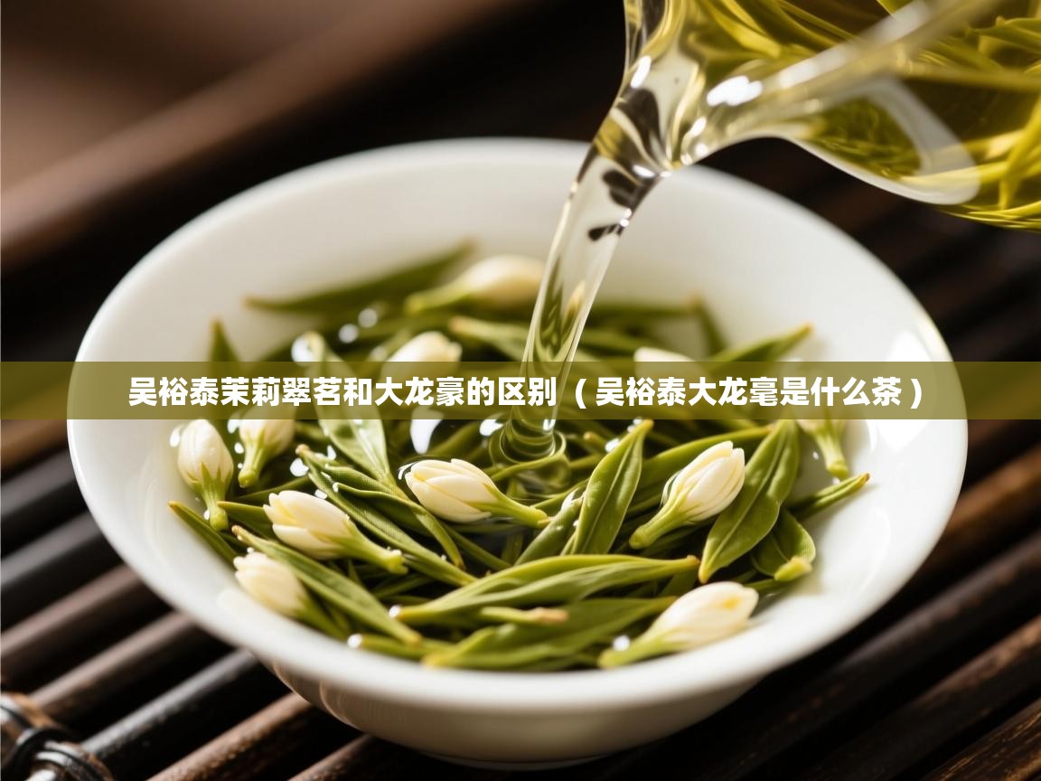 详细阅读: 吴裕泰茉莉翠茗和大龙豪的区别  ( 吴裕泰大龙毫是什么茶 )  吴裕泰茉莉翠茗和大龙豪的区别  ( 吴裕泰大龙毫是什么茶 )