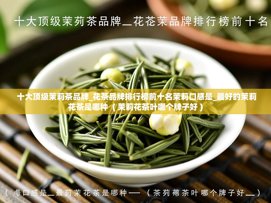 十大顶级茉莉茶品牌_花茶品牌排行榜前十名茉莉口感是_最好的茉莉花茶是哪种  ( 茉莉花茶叶哪个牌子好 )  十大顶级茉莉茶品牌_花茶品牌排行榜前十名茉莉口感是_最好的茉莉花茶是哪种  ( 茉莉花茶叶哪个牌子好 )