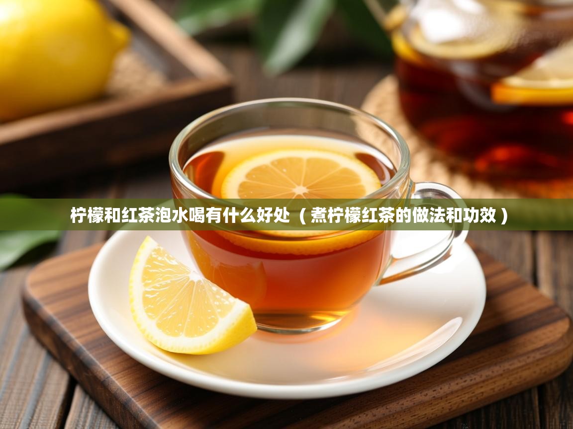 柠檬和红茶泡水喝有什么好处  ( 煮柠檬红茶的做法和功效 )  柠檬和红茶泡水喝有什么好处  ( 煮柠檬红茶的做法和功效 )