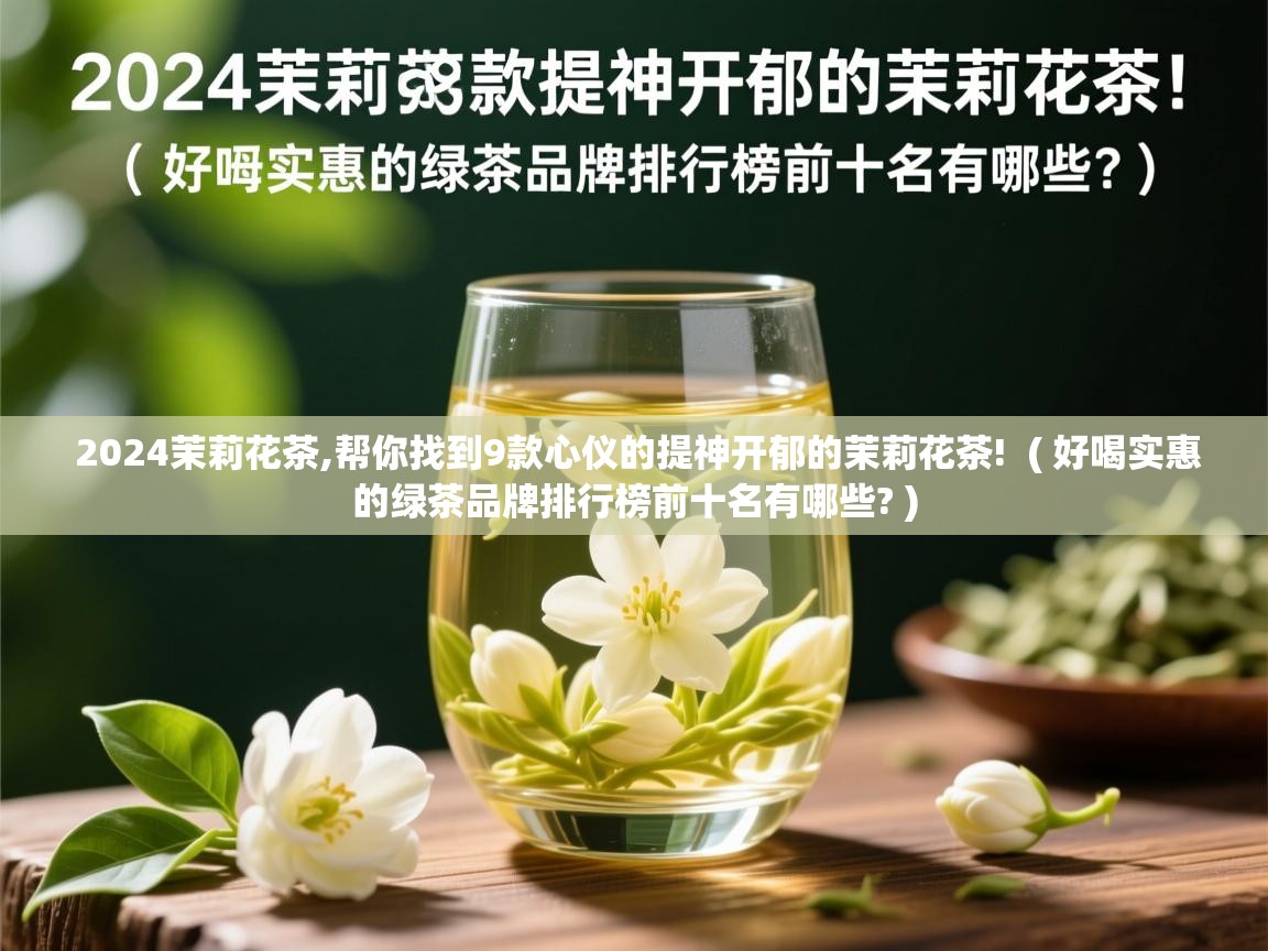 2024茉莉花茶,帮你找到9款心仪的提神开郁的茉莉花茶!  ( 好喝实惠的绿茶品牌排行榜前十名有哪些? )  2024茉莉花茶,帮你找到9款心仪的提神开郁的茉莉花茶!  ( 好喝实惠的绿茶品牌排行榜前十名有哪些? )