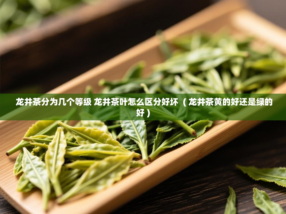 龙井茶分为几个等级 龙井茶叶怎么区分好坏  ( 龙井茶黄的好还是绿的好 )  龙井茶分为几个等级 龙井茶叶怎么区分好坏  ( 龙井茶黄的好还是绿的好 )