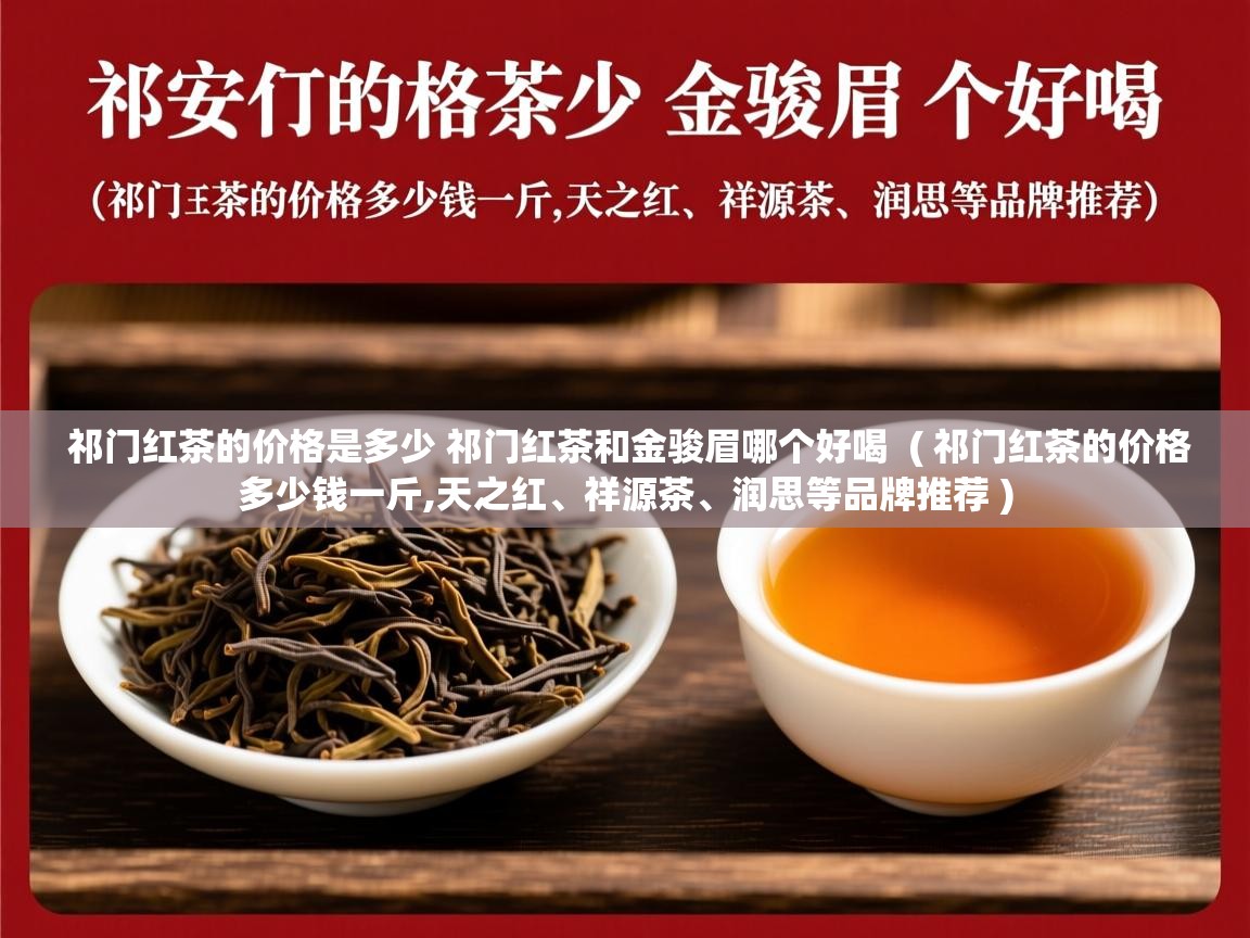 祁门红茶的价格是多少 祁门红茶和金骏眉哪个好喝  ( 祁门红茶的价格多少钱一斤,天之红、祥源茶、润思等品牌推荐 )  祁门红茶的价格是多少 祁门红茶和金骏眉哪个好喝  ( 祁门红茶的价格多少钱一斤,天之红、祥源茶、润思等品牌推荐 )