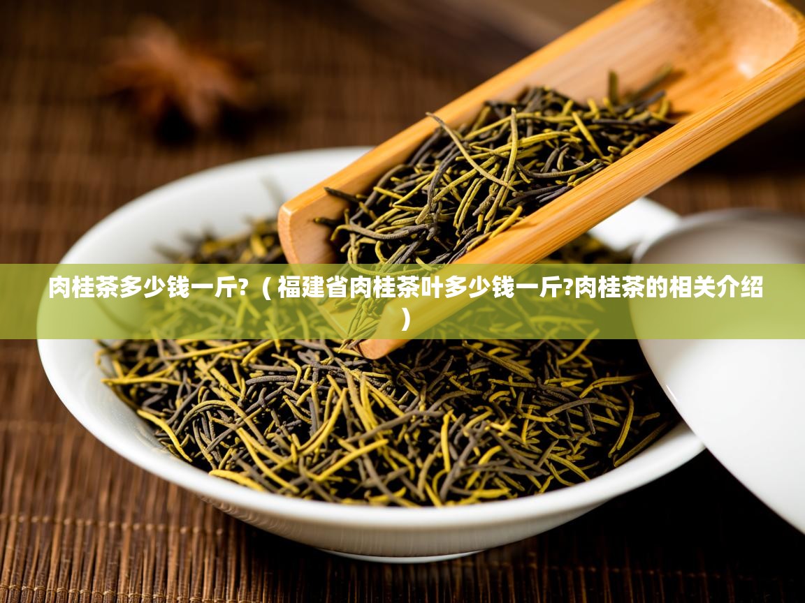详细阅读: 肉桂茶多少钱一斤?  ( 福建省肉桂茶叶多少钱一斤?肉桂茶的相关介绍 )  肉桂茶多少钱一斤?  ( 福建省肉桂茶叶多少钱一斤?肉桂茶的相关介绍 )