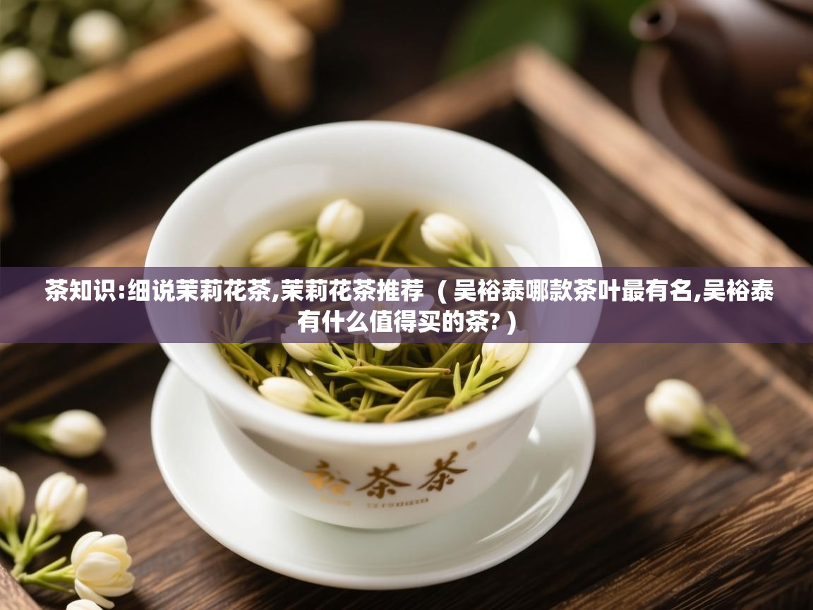  茶知识:细说茉莉花茶,茉莉花茶推荐  ( 吴裕泰哪款茶叶最有名,吴裕泰有什么值得买的茶? )