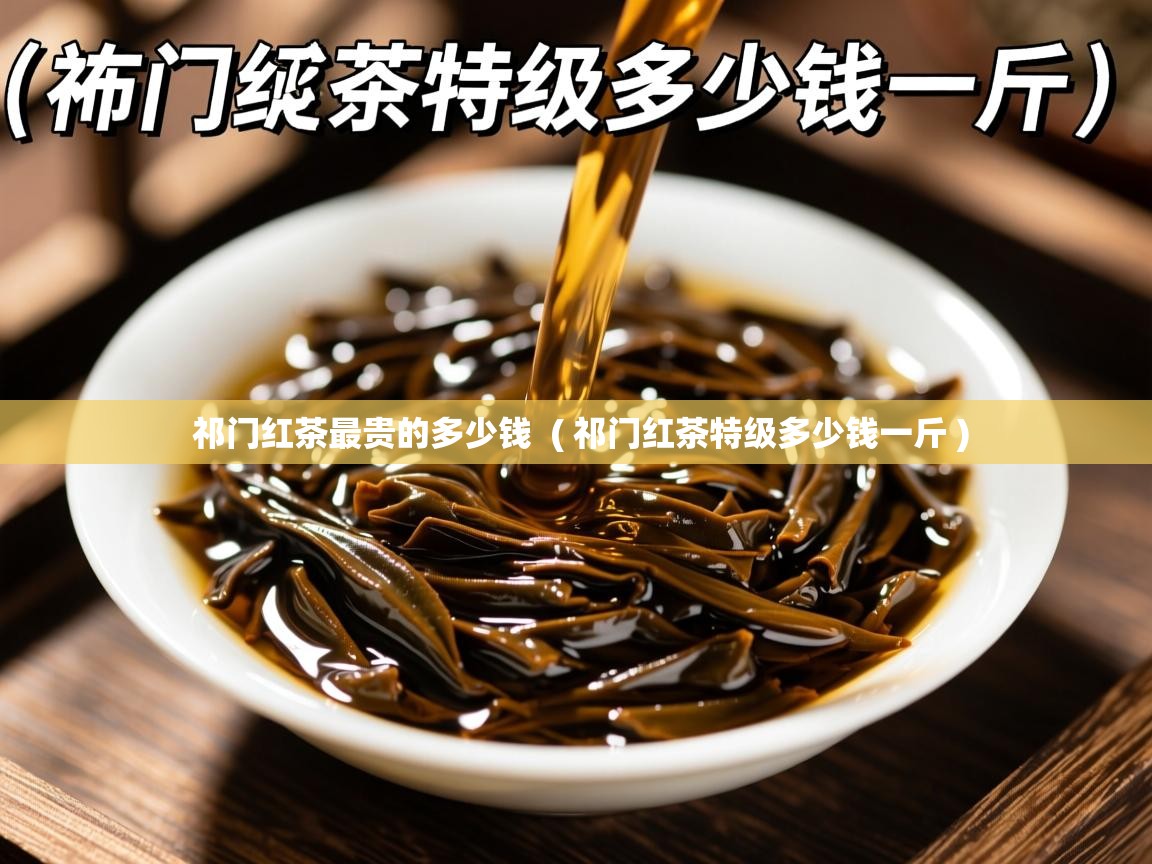  祁门红茶最贵的多少钱  ( 祁门红茶特级多少钱一斤 )