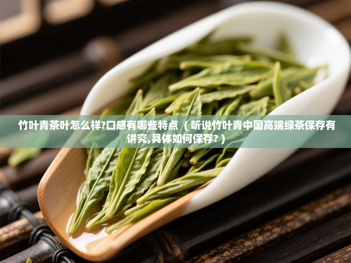 竹叶青茶叶怎么样?口感有哪些特点  ( 听说竹叶青中国高端绿茶保存有讲究,具体如何保存? )  竹叶青茶叶怎么样?口感有哪些特点  ( 听说竹叶青中国高端绿茶保存有讲究,具体如何保存? )
