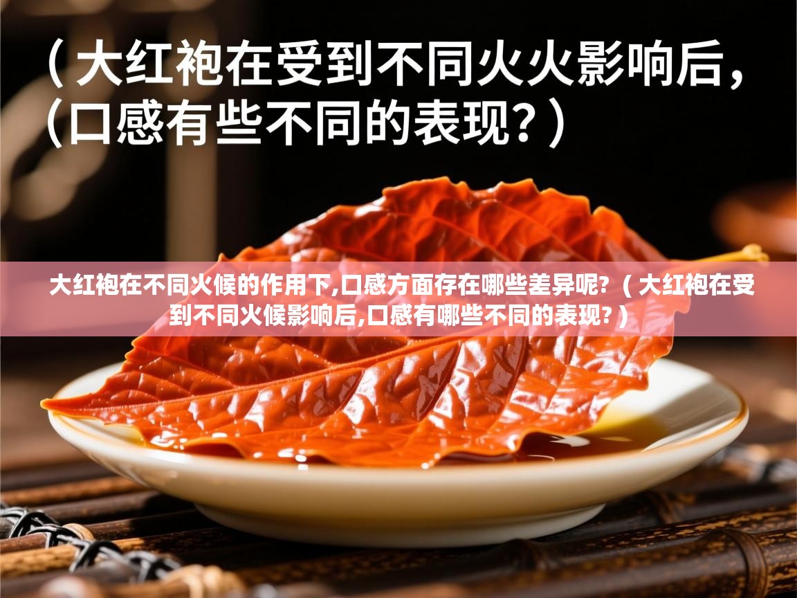 详细阅读: 大红袍在不同火候的作用下,口感方面存在哪些差异呢?  ( 大红袍在受到不同火候影响后,口感有哪些不同的表现? )  大红袍在不同火候的作用下,口感方面存在哪些差异呢?  ( 大红袍在受到不同火候影响后,口感有哪些不同的表现? )