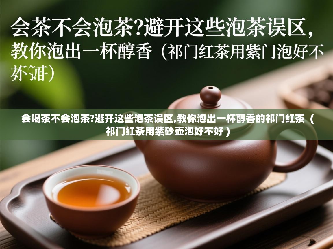 会喝茶不会泡茶?避开这些泡茶误区,教你泡出一杯醇香的祁门红茶  ( 祁门红茶用紫砂壶泡好不好 )  会喝茶不会泡茶?避开这些泡茶误区,教你泡出一杯醇香的祁门红茶  ( 祁门红茶用紫砂壶泡好不好 )