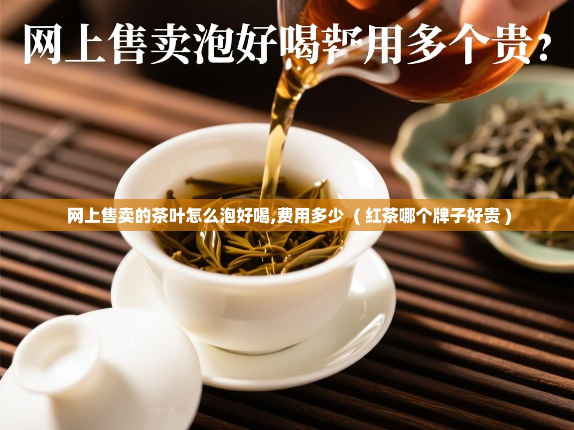 网上售卖的茶叶怎么泡好喝,费用多少  ( 红茶哪个牌子好贵 )  网上售卖的茶叶怎么泡好喝,费用多少  ( 红茶哪个牌子好贵 )