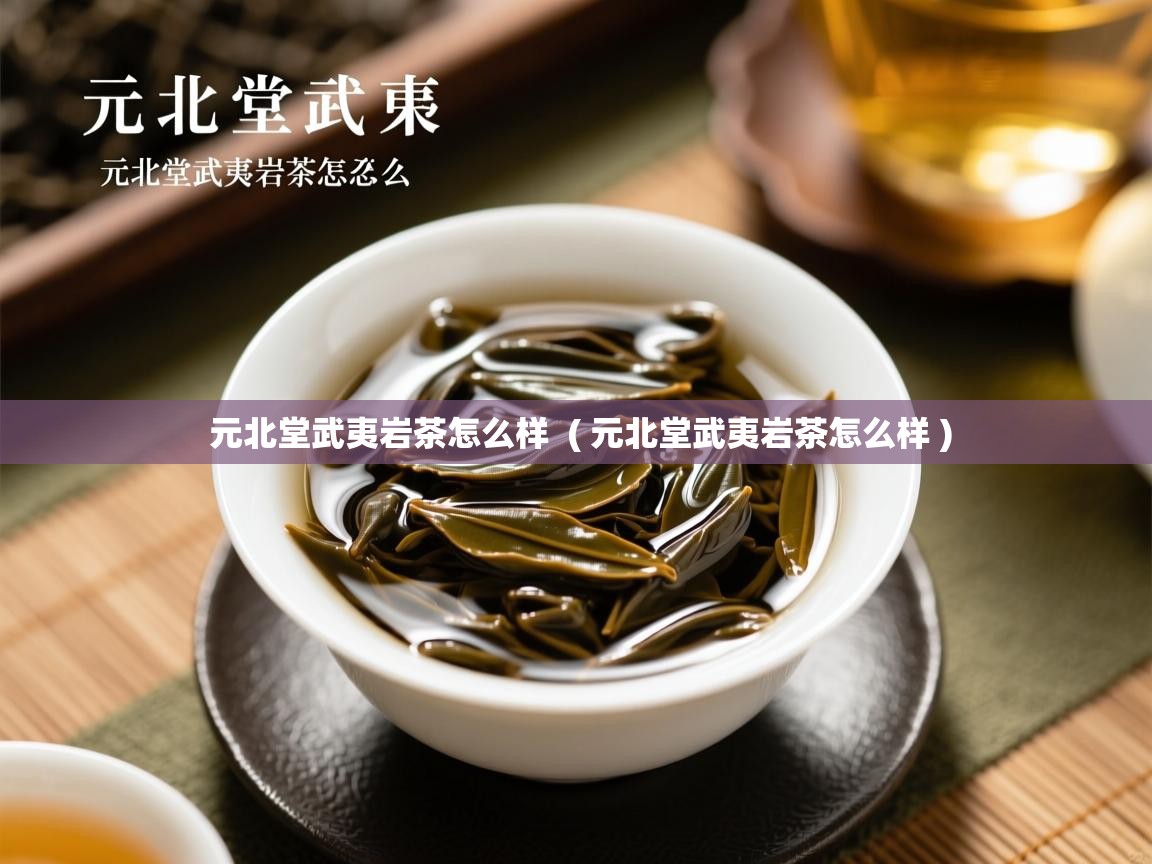 元北堂武夷岩茶怎么样  ( 元北堂武夷岩茶怎么样 )  元北堂武夷岩茶怎么样  ( 元北堂武夷岩茶怎么样 )