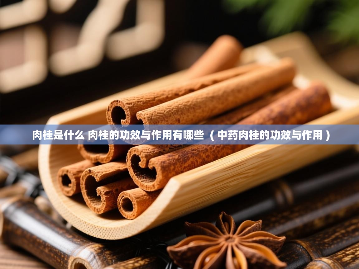  肉桂是什么 肉桂的功效与作用有哪些  ( 中药肉桂的功效与作用 )