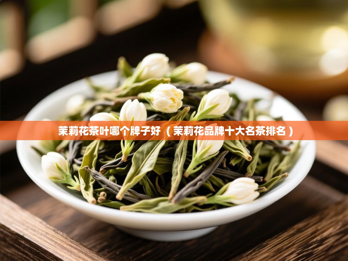 茉莉花茶叶哪个牌子好  ( 茉莉花品牌十大名茶排名 )  茉莉花茶叶哪个牌子好  ( 茉莉花品牌十大名茶排名 )