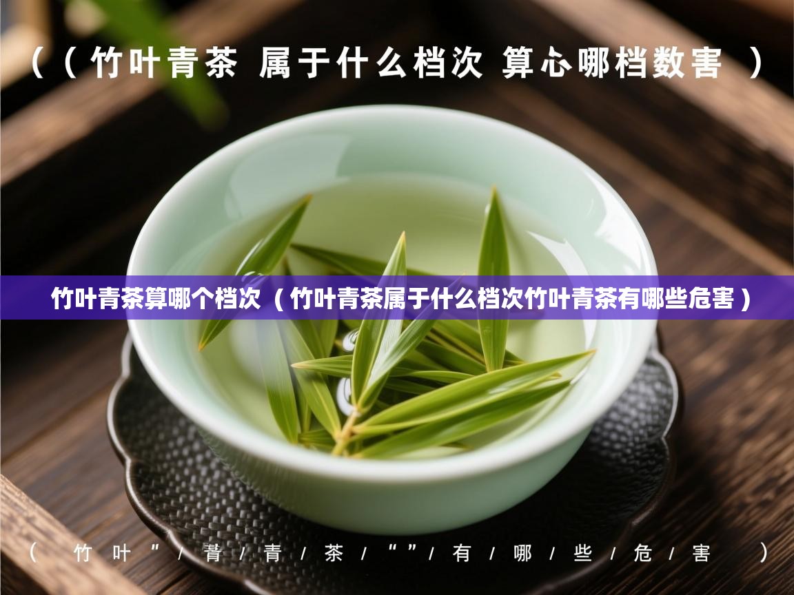  竹叶青茶算哪个档次  ( 竹叶青茶属于什么档次竹叶青茶有哪些危害 )