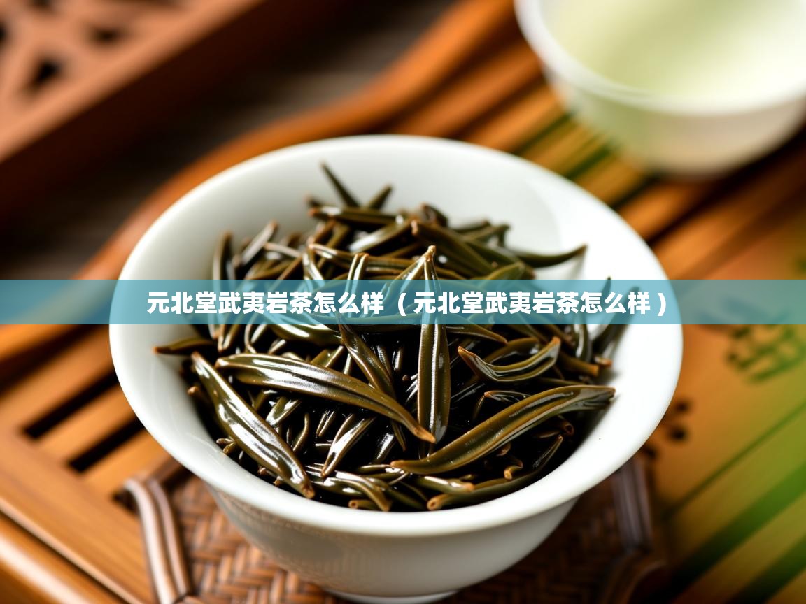 元北堂武夷岩茶怎么样  ( 元北堂武夷岩茶怎么样 )  元北堂武夷岩茶怎么样  ( 元北堂武夷岩茶怎么样 )