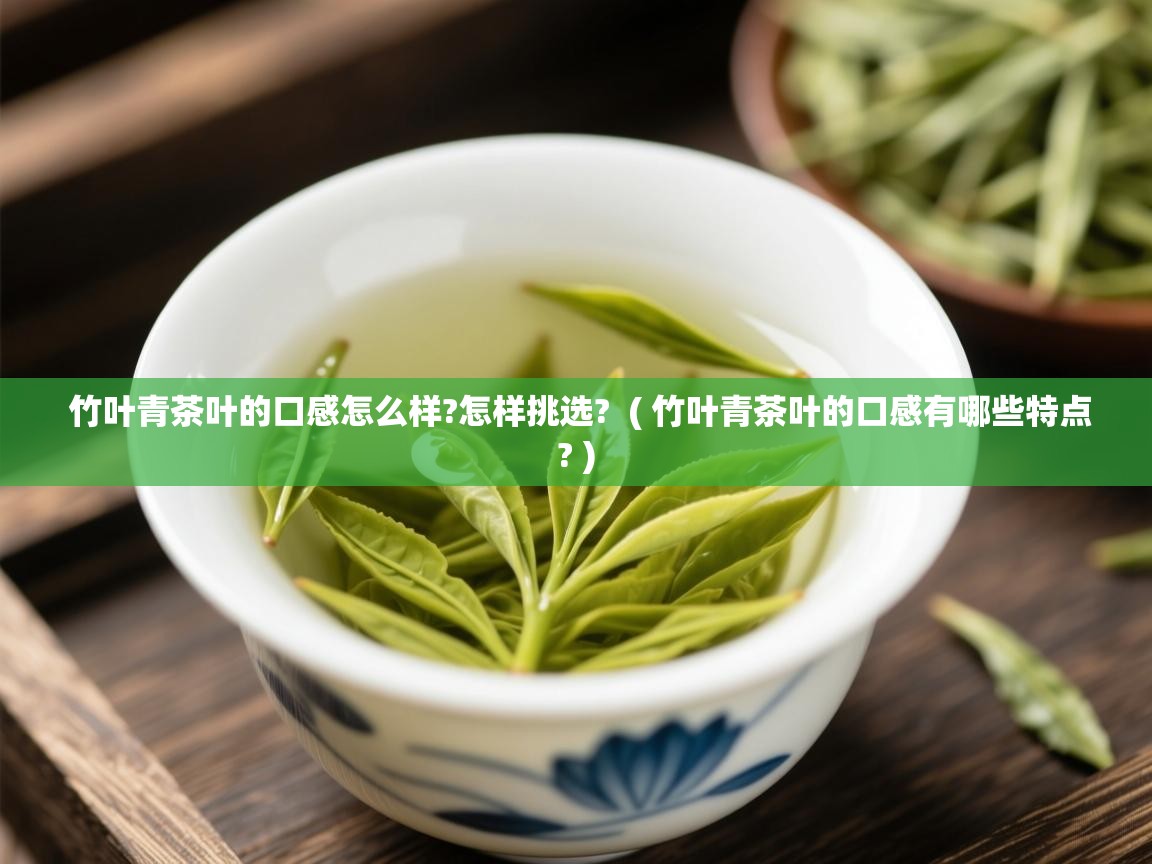  竹叶青茶叶的口感怎么样?怎样挑选?  ( 竹叶青茶叶的口感有哪些特点? )