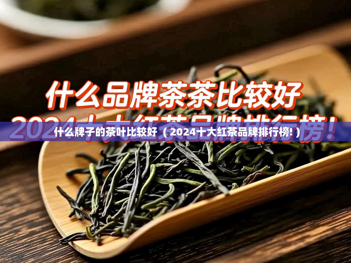 详细阅读: 什么牌子的茶叶比较好  ( 2024十大红茶品牌排行榜! )  什么牌子的茶叶比较好  ( 2024十大红茶品牌排行榜! )