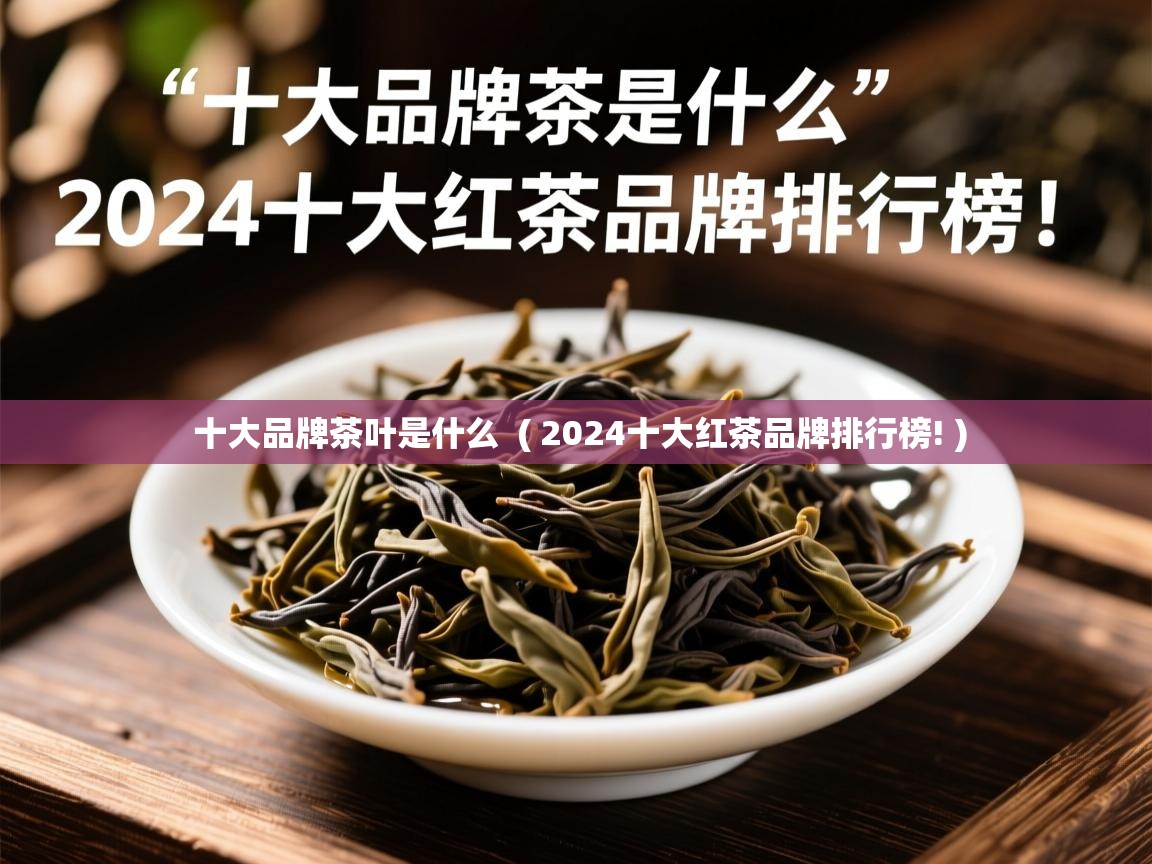 十大品牌茶叶是什么  ( 2024十大红茶品牌排行榜! )  十大品牌茶叶是什么  ( 2024十大红茶品牌排行榜! )
