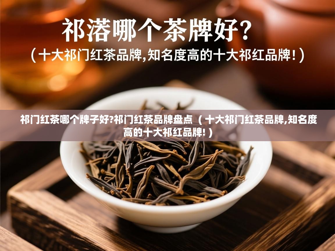 祁门红茶哪个牌子好?祁门红茶品牌盘点  ( 十大祁门红茶品牌,知名度高的十大祁红品牌! )  祁门红茶哪个牌子好?祁门红茶品牌盘点  ( 十大祁门红茶品牌,知名度高的十大祁红品牌! )