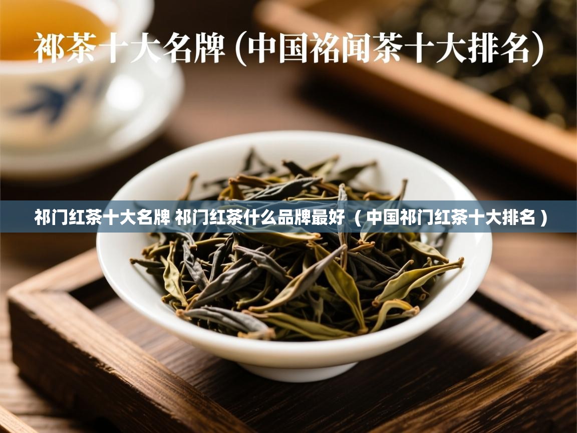 祁门红茶十大名牌 祁门红茶什么品牌最好  ( 中国祁门红茶十大排名 )  祁门红茶十大名牌 祁门红茶什么品牌最好  ( 中国祁门红茶十大排名 )