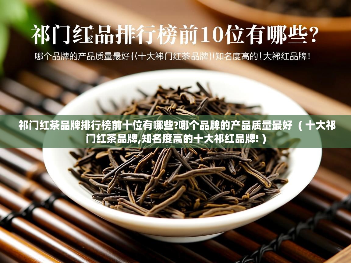 祁门红茶品牌排行榜前十位有哪些?哪个品牌的产品质量最好  ( 十大祁门红茶品牌,知名度高的十大祁红品牌! )  祁门红茶品牌排行榜前十位有哪些?哪个品牌的产品质量最好  ( 十大祁门红茶品牌,知名度高的十大祁红品牌! )