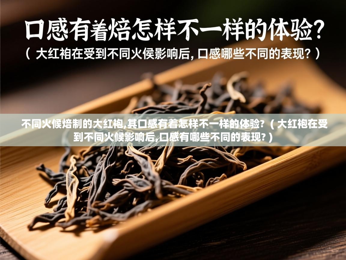 不同火候焙制的大红袍,其口感有着怎样不一样的体验?  ( 大红袍在受到不同火候影响后,口感有哪些不同的表现? )  不同火候焙制的大红袍,其口感有着怎样不一样的体验?  ( 大红袍在受到不同火候影响后,口感有哪些不同的表现? )