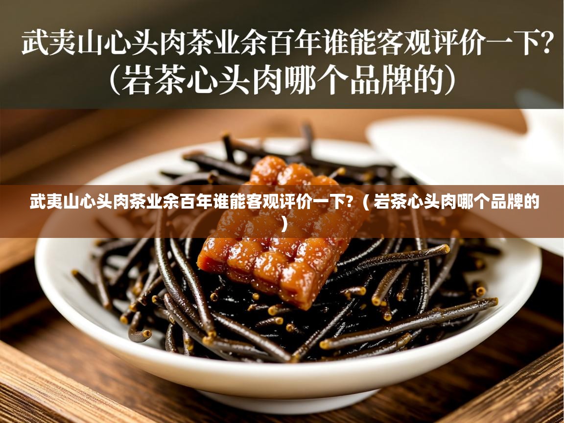详细阅读: 武夷山心头肉茶业余百年谁能客观评价一下?  ( 岩茶心头肉哪个品牌的 )  武夷山心头肉茶业余百年谁能客观评价一下?  ( 岩茶心头肉哪个品牌的 )