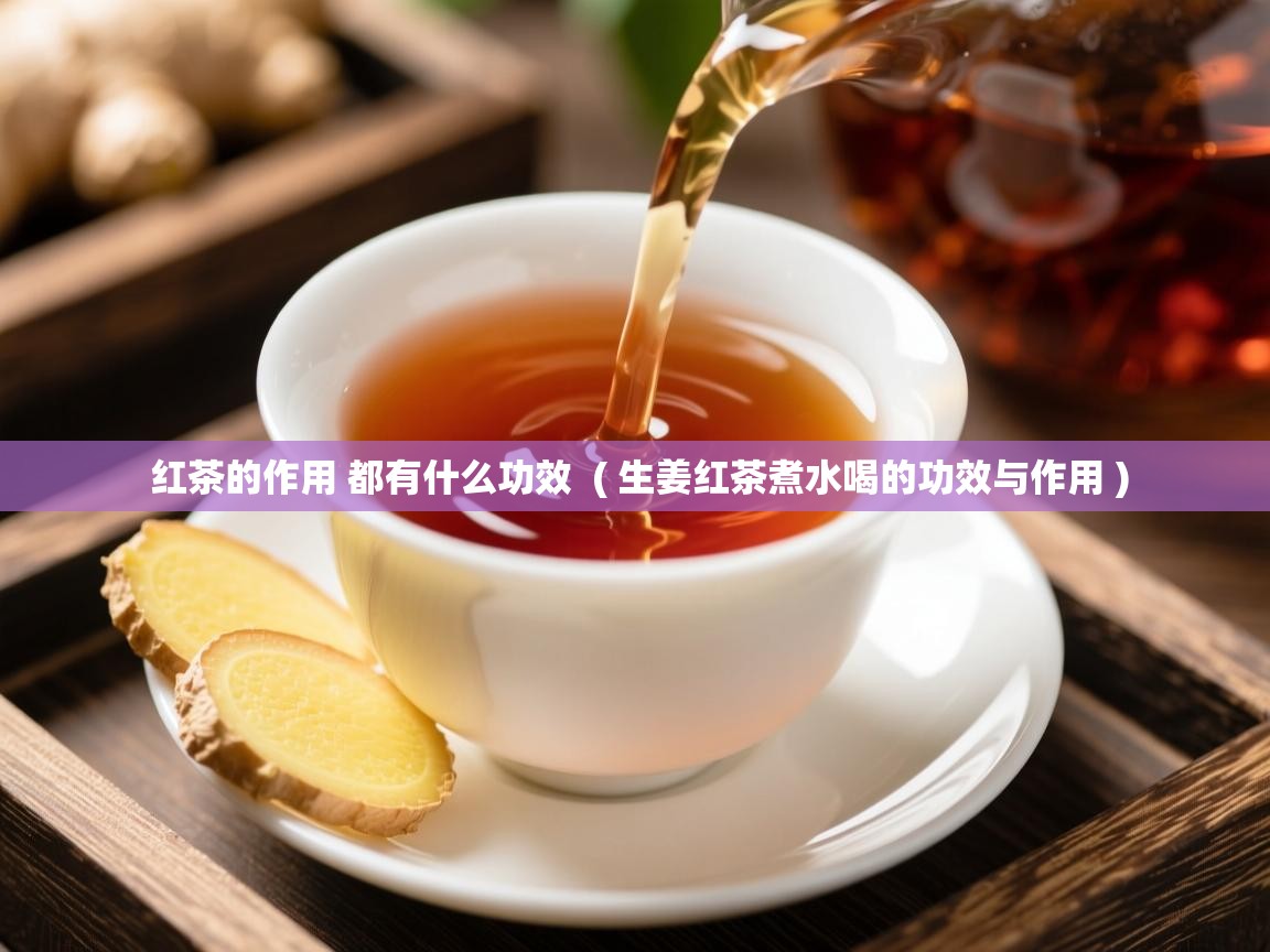 红茶的作用 都有什么功效  ( 生姜红茶煮水喝的功效与作用 )  红茶的作用 都有什么功效  ( 生姜红茶煮水喝的功效与作用 )