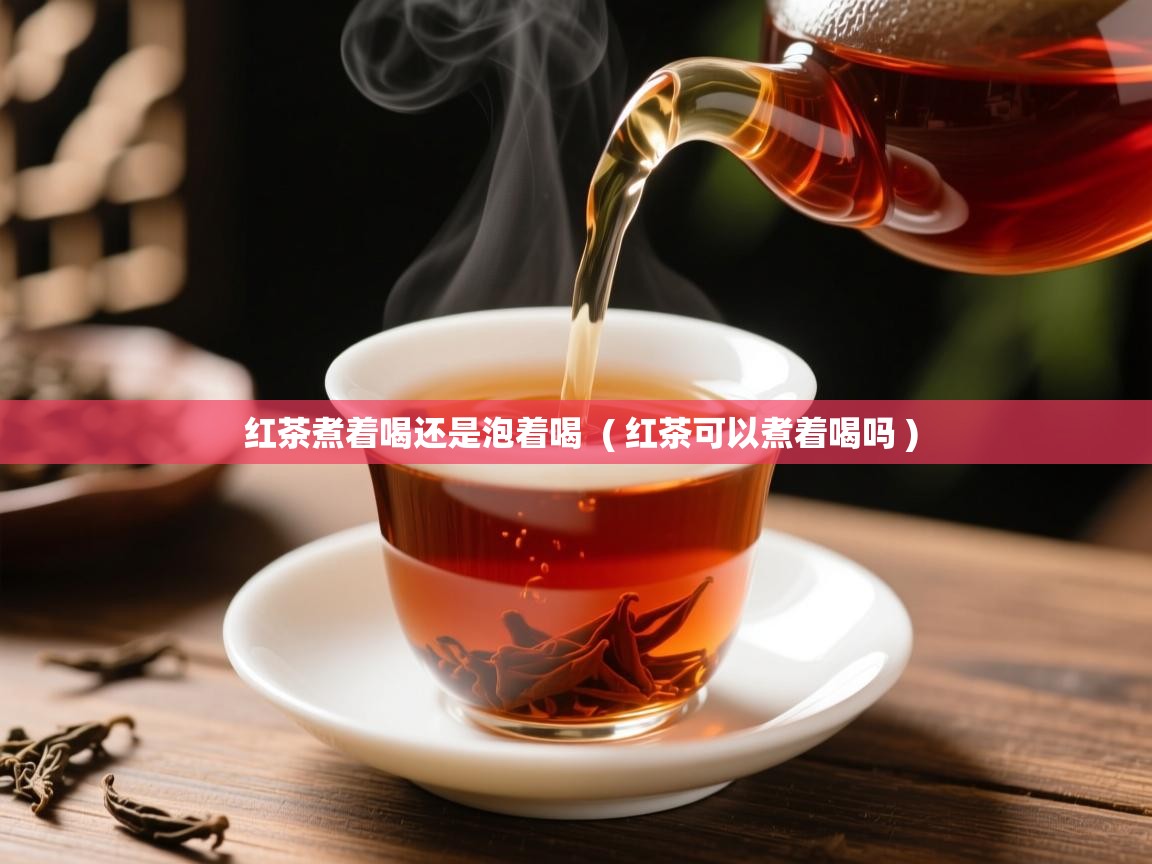 红茶煮着喝还是泡着喝  ( 红茶可以煮着喝吗 )  红茶煮着喝还是泡着喝  ( 红茶可以煮着喝吗 )
