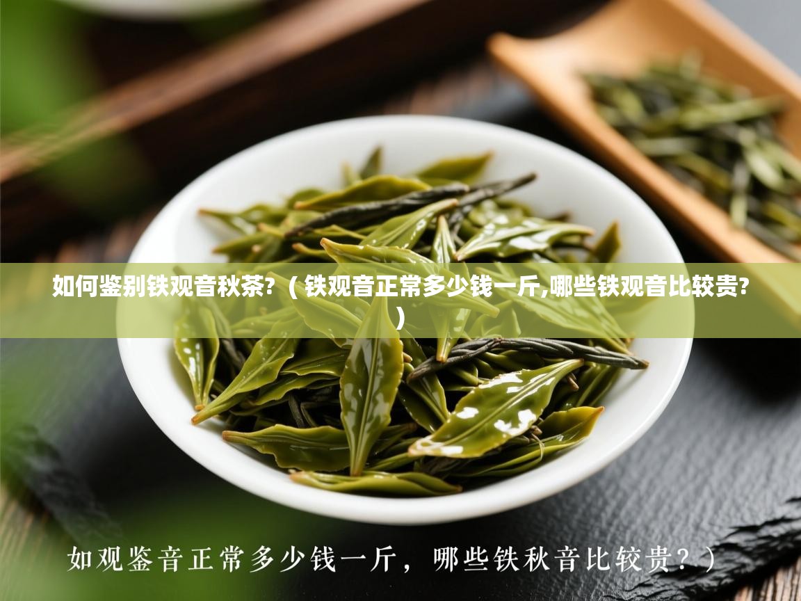 如何鉴别铁观音秋茶?  ( 铁观音正常多少钱一斤,哪些铁观音比较贵? )  如何鉴别铁观音秋茶?  ( 铁观音正常多少钱一斤,哪些铁观音比较贵? )