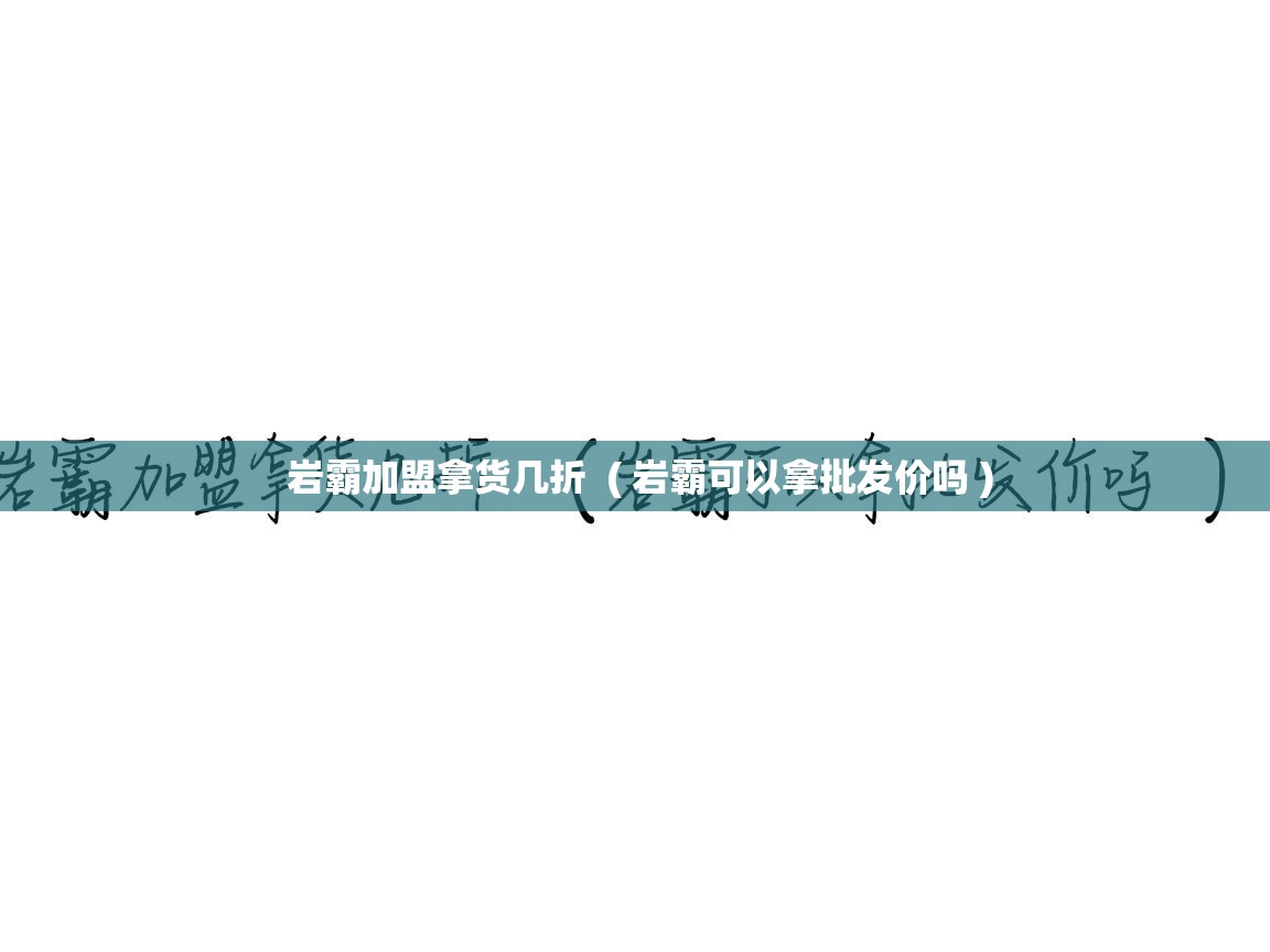  岩霸加盟拿货几折  ( 岩霸可以拿批发价吗 )