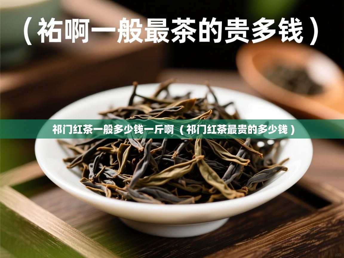 祁门红茶一般多少钱一斤啊  ( 祁门红茶最贵的多少钱 )  祁门红茶一般多少钱一斤啊  ( 祁门红茶最贵的多少钱 )