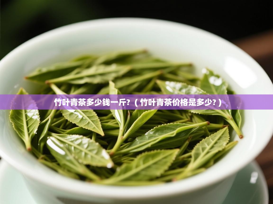  竹叶青茶多少钱一斤?  ( 竹叶青茶价格是多少? )