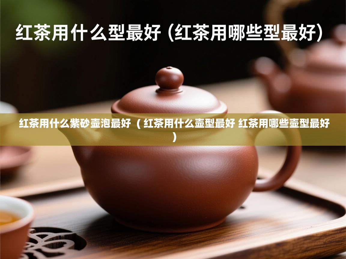 红茶用什么紫砂壶泡最好  ( 红茶用什么壶型最好 红茶用哪些壶型最好 )  红茶用什么紫砂壶泡最好  ( 红茶用什么壶型最好 红茶用哪些壶型最好 )