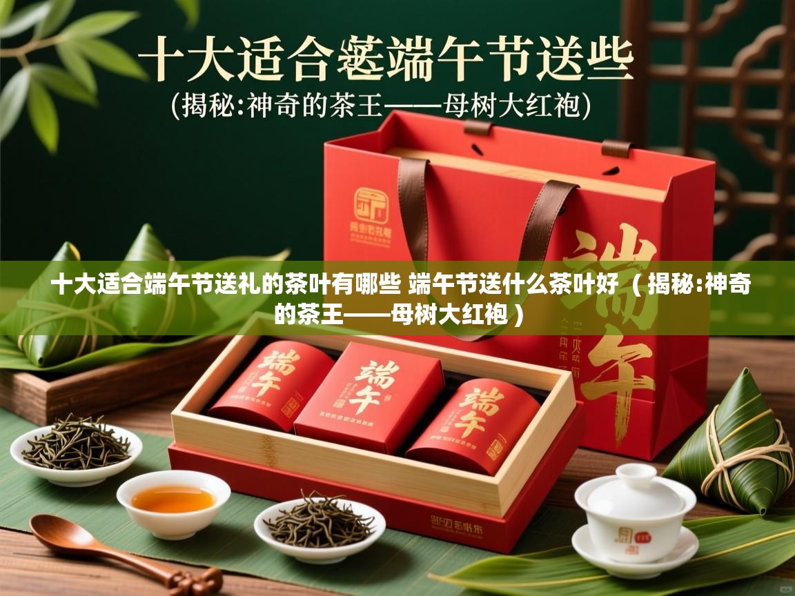 十大适合端午节送礼的茶叶有哪些 端午节送什么茶叶好  ( 揭秘:神奇的茶王——母树大红袍 )  十大适合端午节送礼的茶叶有哪些 端午节送什么茶叶好  ( 揭秘:神奇的茶王——母树大红袍 )