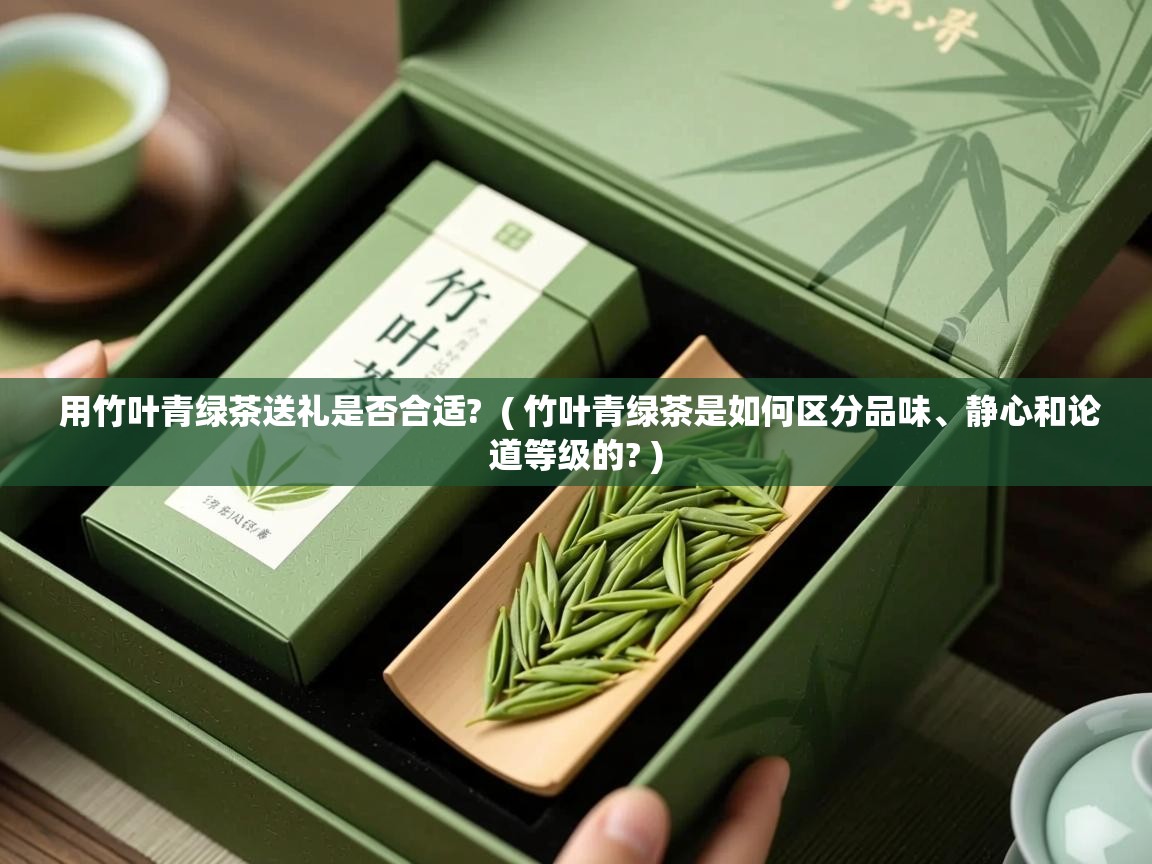 用竹叶青绿茶送礼是否合适?  ( 竹叶青绿茶是如何区分品味、静心和论道等级的? )  用竹叶青绿茶送礼是否合适?  ( 竹叶青绿茶是如何区分品味、静心和论道等级的? )