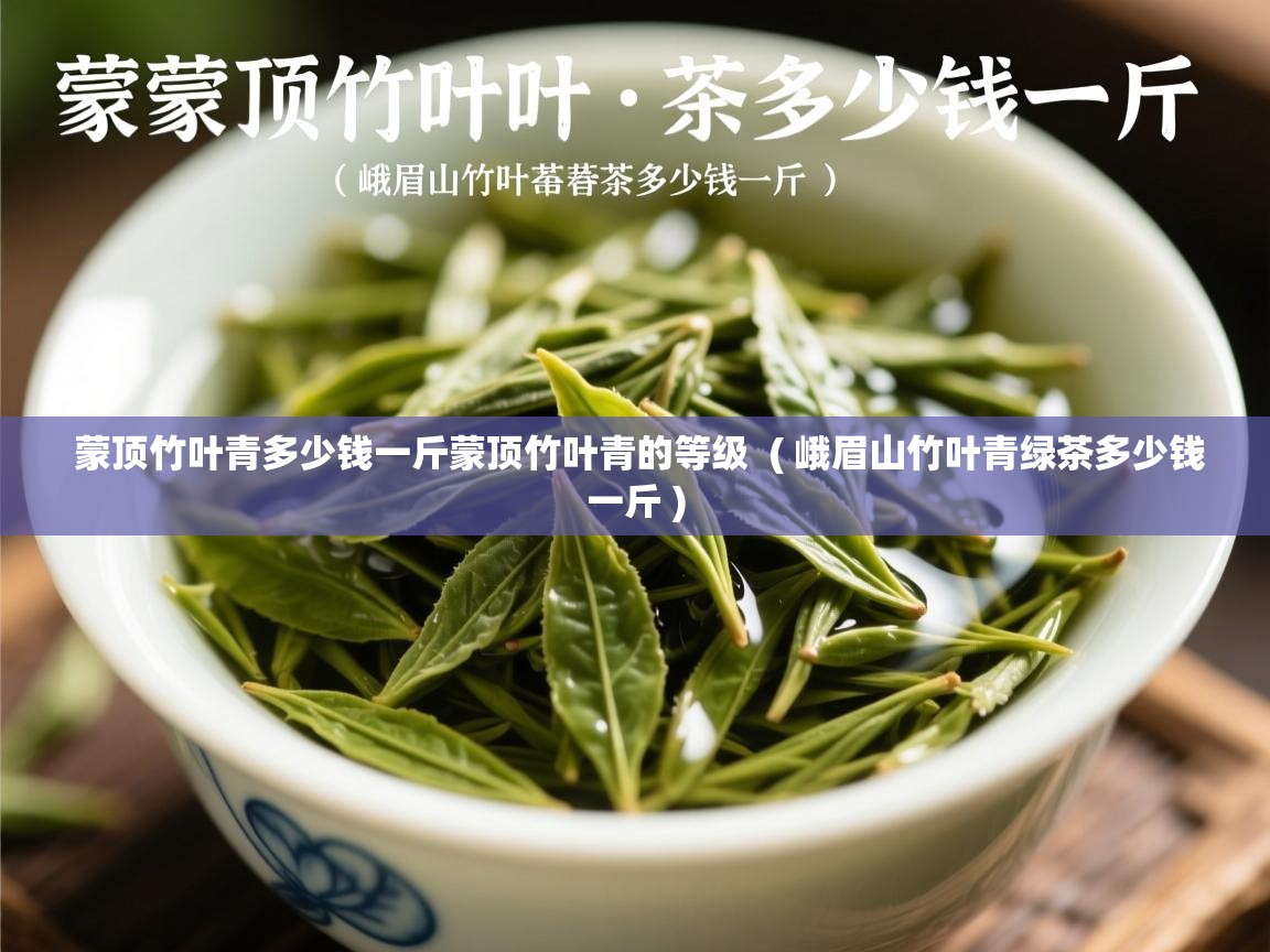  蒙顶竹叶青多少钱一斤蒙顶竹叶青的等级  ( 峨眉山竹叶青绿茶多少钱一斤 )