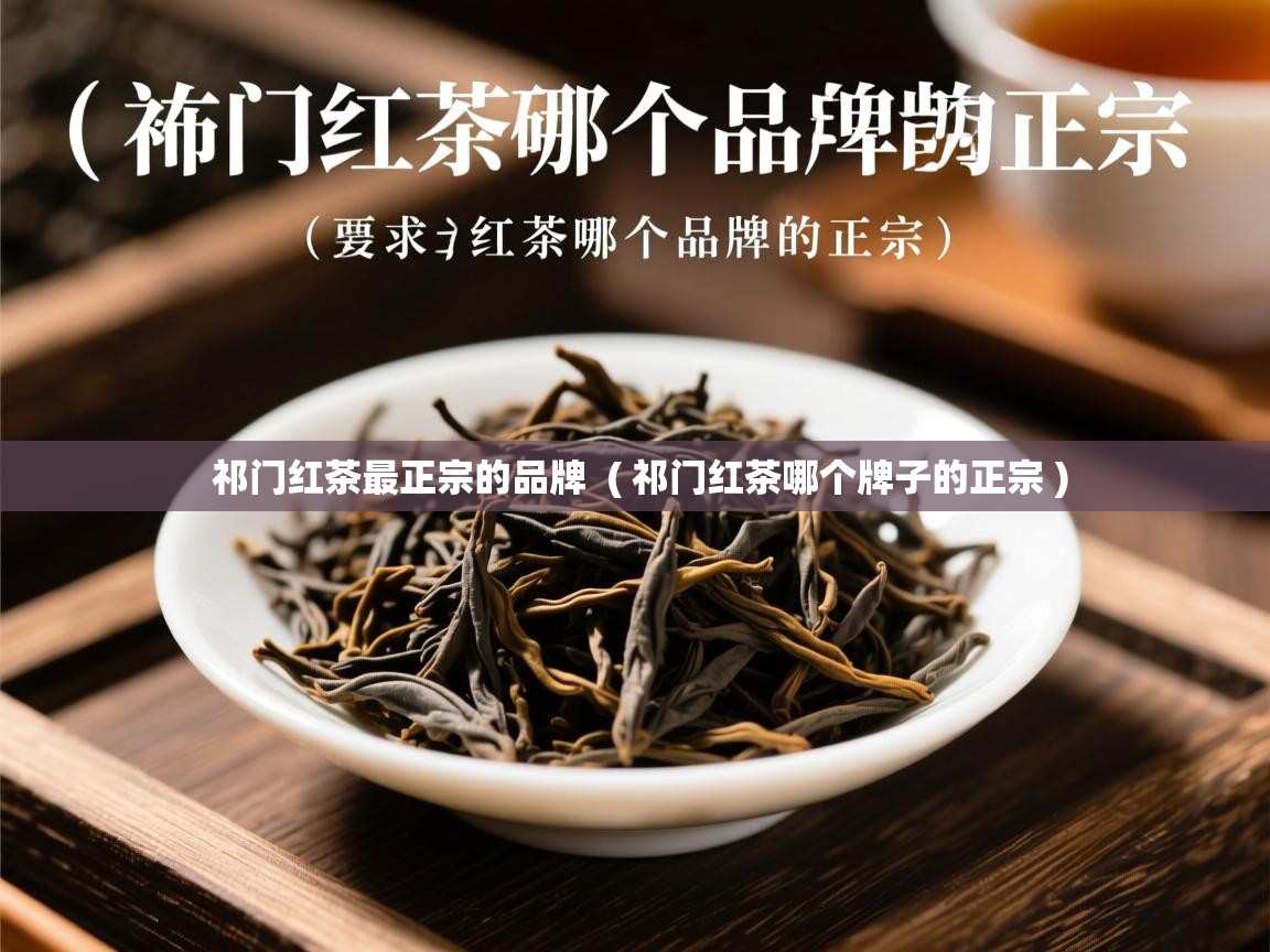 祁门红茶最正宗的品牌  ( 祁门红茶哪个牌子的正宗 )  祁门红茶最正宗的品牌  ( 祁门红茶哪个牌子的正宗 )