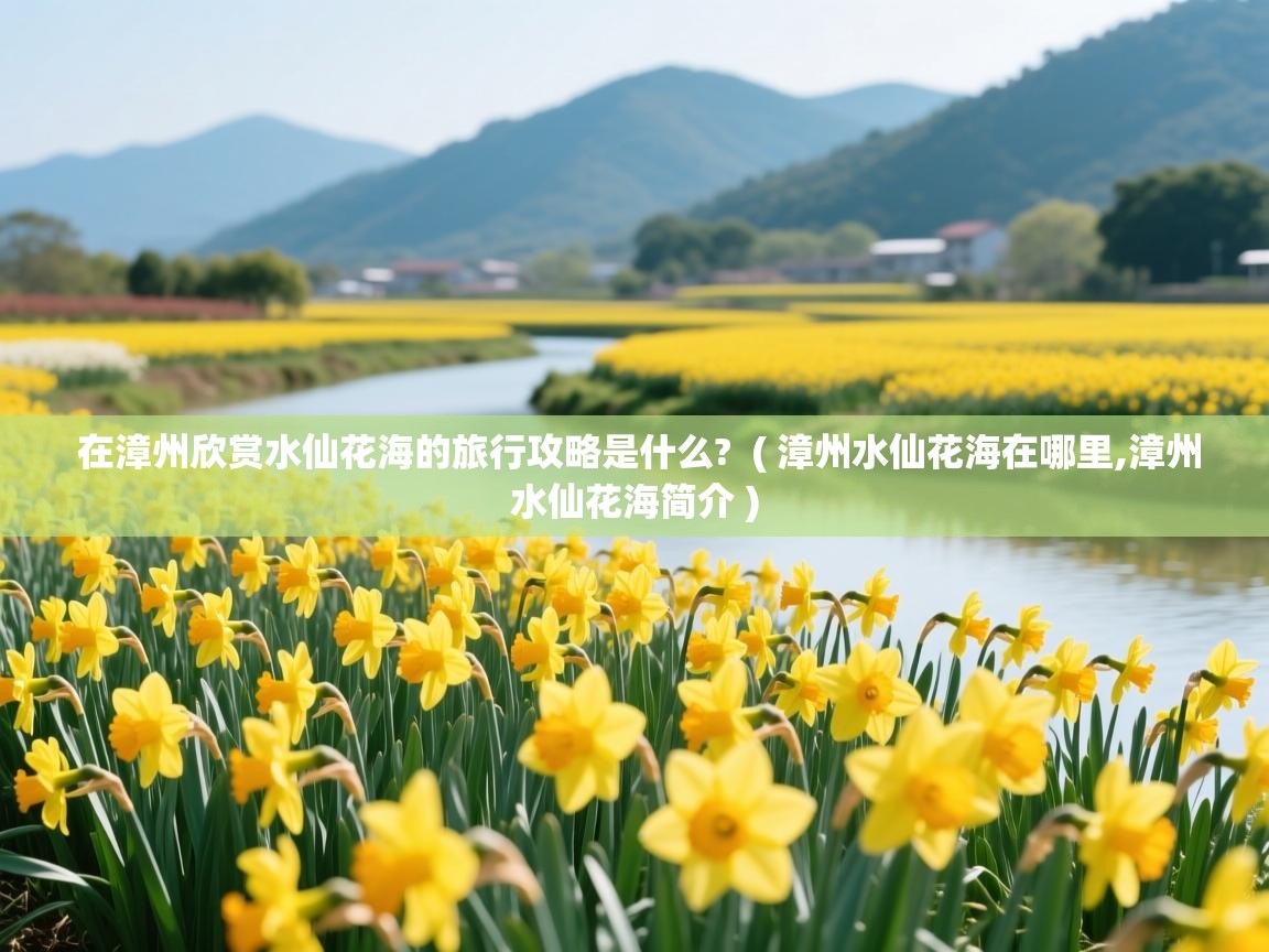 在漳州欣赏水仙花海的旅行攻略是什么?  ( 漳州水仙花海在哪里,漳州水仙花海简介 )  在漳州欣赏水仙花海的旅行攻略是什么?  ( 漳州水仙花海在哪里,漳州水仙花海简介 )