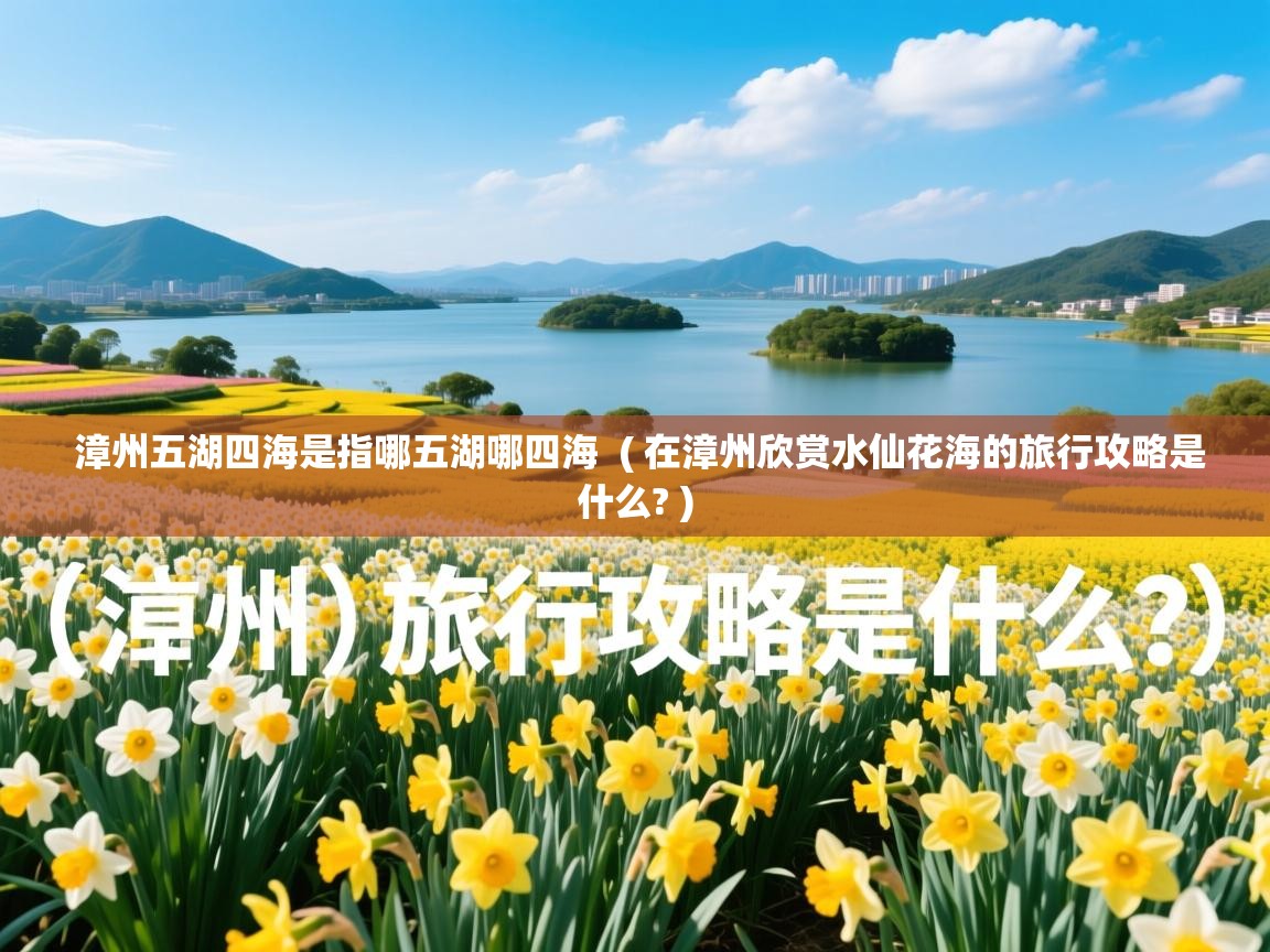 详细阅读: 漳州五湖四海是指哪五湖哪四海  ( 在漳州欣赏水仙花海的旅行攻略是什么? )  漳州五湖四海是指哪五湖哪四海  ( 在漳州欣赏水仙花海的旅行攻略是什么? )
