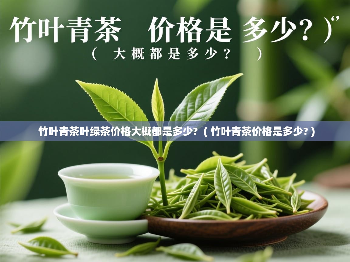  竹叶青茶叶绿茶价格大概都是多少?  ( 竹叶青茶价格是多少? )