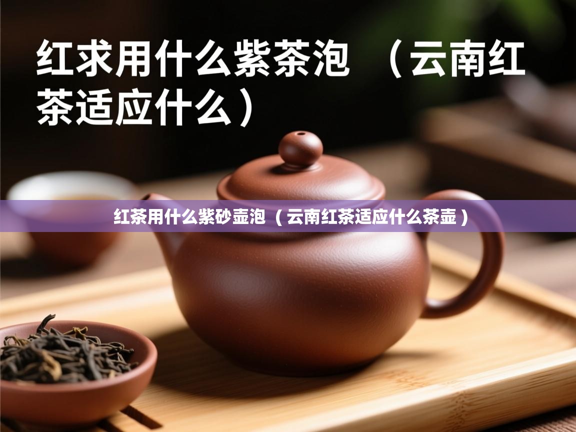红茶用什么紫砂壶泡  ( 云南红茶适应什么茶壶 )  红茶用什么紫砂壶泡  ( 云南红茶适应什么茶壶 )