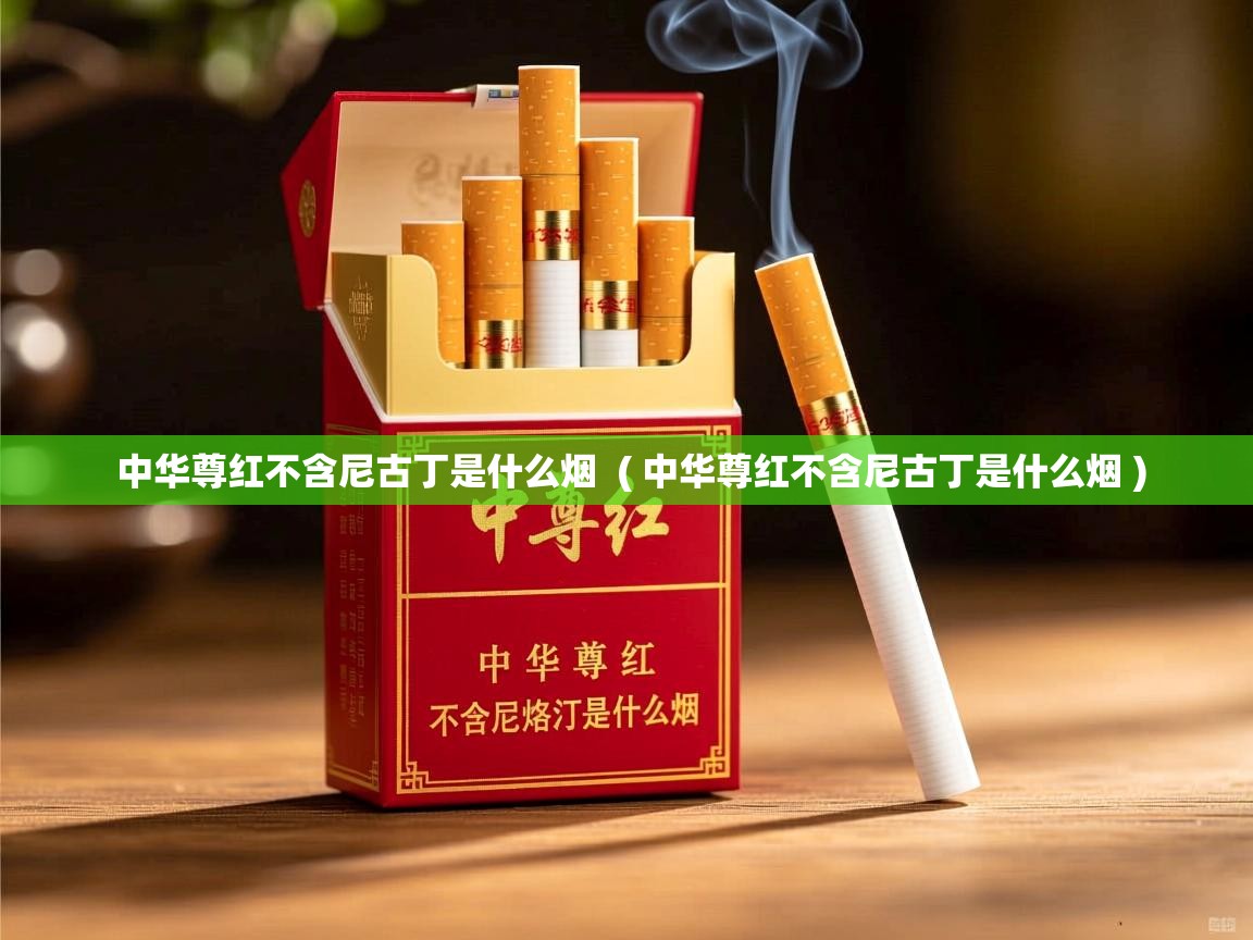 详细阅读: 中华尊红不含尼古丁是什么烟  ( 中华尊红不含尼古丁是什么烟 )  中华尊红不含尼古丁是什么烟  ( 中华尊红不含尼古丁是什么烟 )