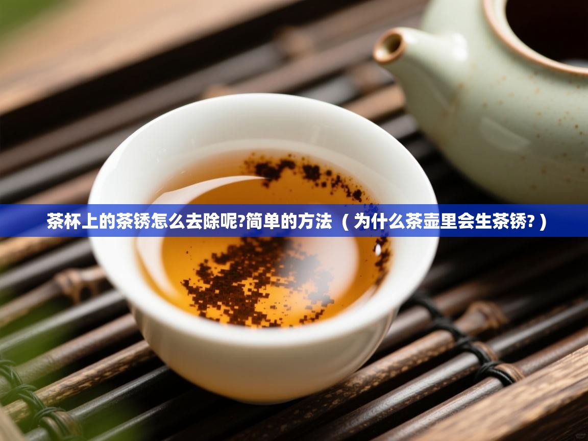 茶杯上的茶锈怎么去除呢?简单的方法  ( 为什么茶壶里会生茶锈? )  茶杯上的茶锈怎么去除呢?简单的方法  ( 为什么茶壶里会生茶锈? )
