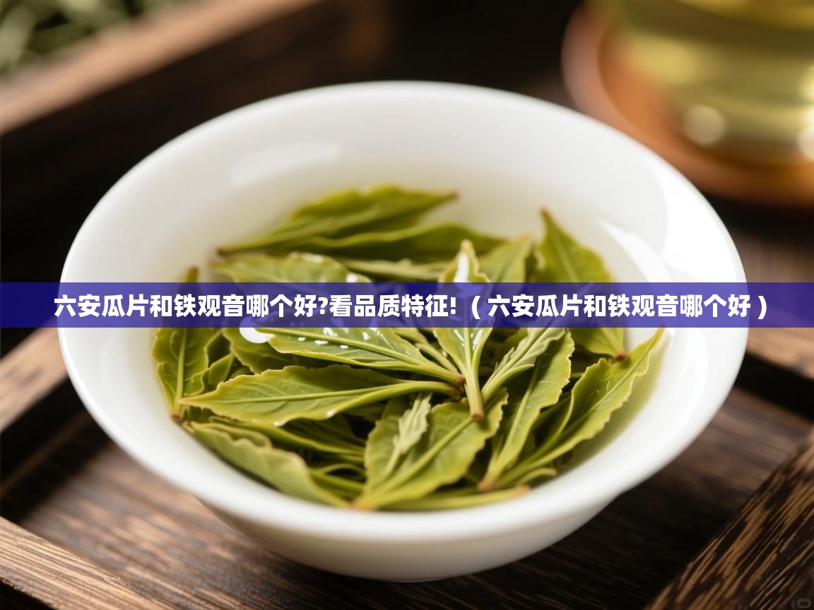 六安瓜片和铁观音哪个好?看品质特征!  ( 六安瓜片和铁观音哪个好 )  六安瓜片和铁观音哪个好?看品质特征!  ( 六安瓜片和铁观音哪个好 )