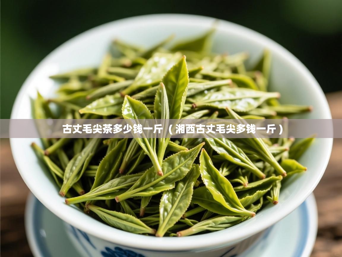 详细阅读: 古丈毛尖茶多少钱一斤  ( 湘西古丈毛尖多钱一斤 )  古丈毛尖茶多少钱一斤  ( 湘西古丈毛尖多钱一斤 )