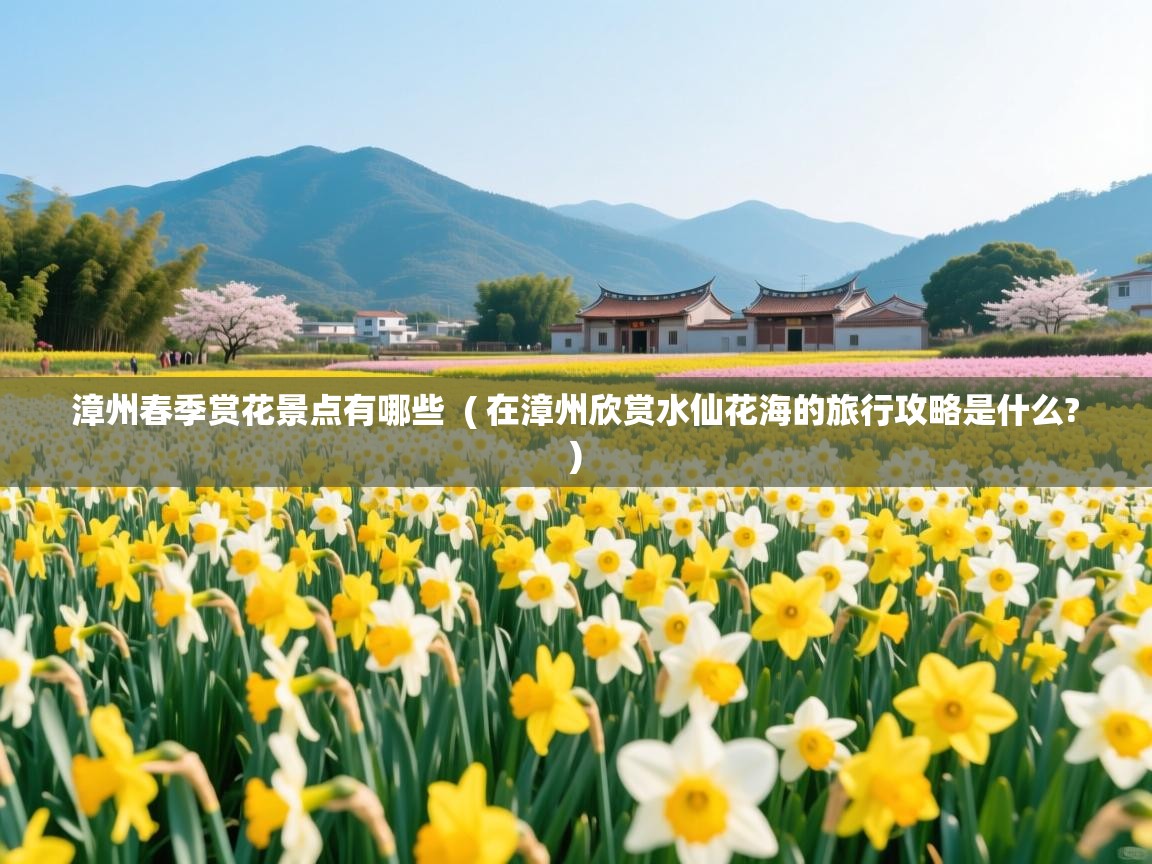 漳州春季赏花景点有哪些  ( 在漳州欣赏水仙花海的旅行攻略是什么? )  漳州春季赏花景点有哪些  ( 在漳州欣赏水仙花海的旅行攻略是什么? )