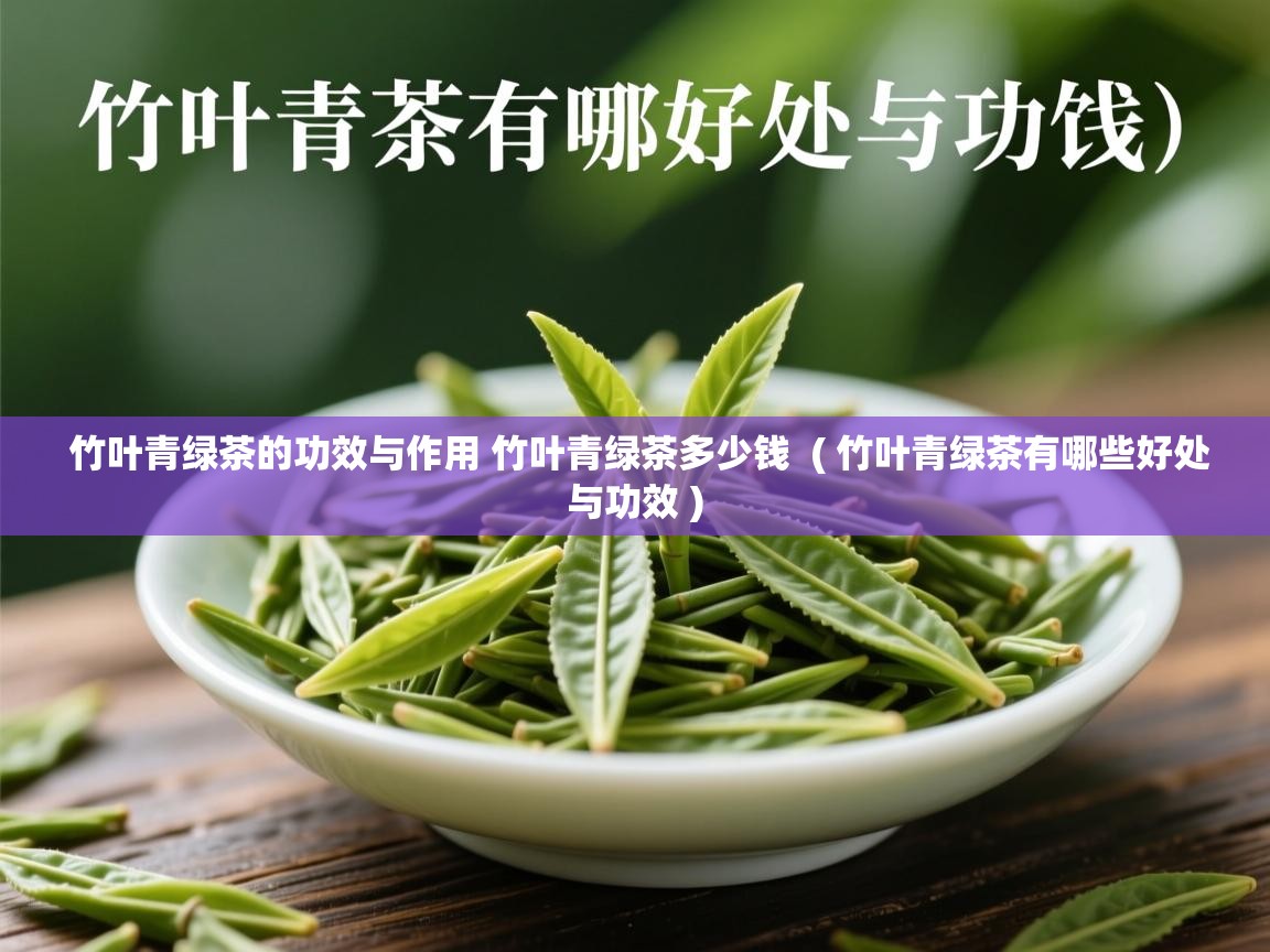 竹叶青绿茶的功效与作用 竹叶青绿茶多少钱 ( 竹叶青绿茶有哪些好处与功效 ) 竹叶青绿茶的功效与作用 竹叶青绿茶多少钱 ( 竹叶青绿茶有哪些好处与功效 )