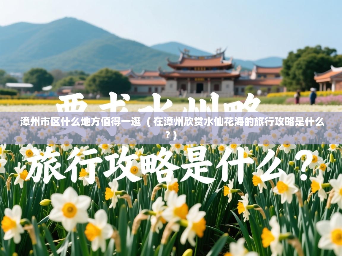 详细阅读: 漳州市区什么地方值得一逛  ( 在漳州欣赏水仙花海的旅行攻略是什么? )  漳州市区什么地方值得一逛  ( 在漳州欣赏水仙花海的旅行攻略是什么? )