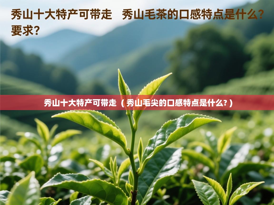 秀山十大特产可带走  ( 秀山毛尖的口感特点是什么? )  秀山十大特产可带走  ( 秀山毛尖的口感特点是什么? )