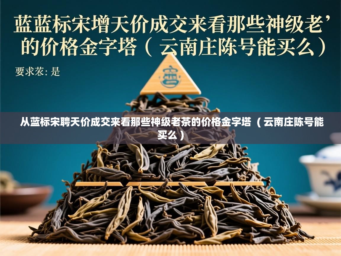 从蓝标宋聘天价成交来看那些神级老茶的价格金字塔  ( 云南庄陈号能买么 )  从蓝标宋聘天价成交来看那些神级老茶的价格金字塔  ( 云南庄陈号能买么 )